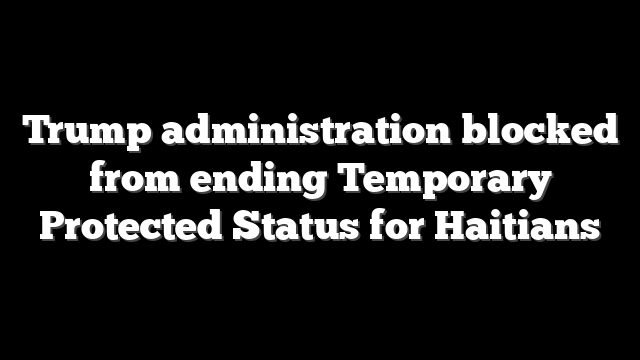 Trump administration blocked from ending Temporary Protected Status for Haitians