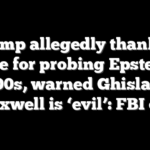 Trump allegedly thanked police for probing Epstein in 2000s, warned Ghislaine Maxwell is ‘evil’: FBI doc