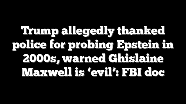 Trump allegedly thanked police for probing Epstein in 2000s, warned Ghislaine Maxwell is ‘evil’: FBI doc