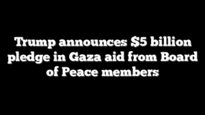 Trump announces $5 billion pledge in Gaza aid from Board of Peace members