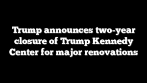 Trump announces two-year closure of Trump Kennedy Center for major renovations