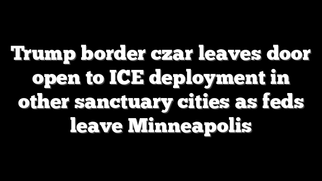 Trump border czar leaves door open to ICE deployment in other sanctuary cities as feds leave Minneapolis
