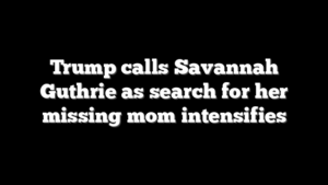 Trump calls Savannah Guthrie as search for her missing mom intensifies