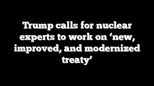 Trump calls for nuclear experts to work on ‘new, improved, and modernized treaty’