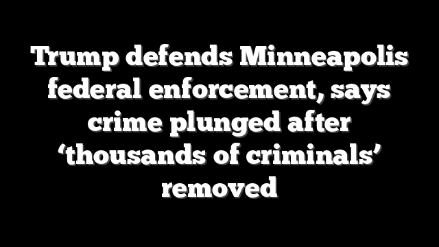 Trump defends Minneapolis federal enforcement, says crime plunged after ‘thousands of criminals’ removed