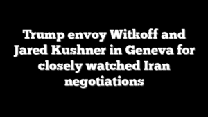 Trump envoy Witkoff and Jared Kushner in Geneva for closely watched Iran negotiations