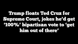 Trump floats Ted Cruz for Supreme Court, jokes he’d get ‘100%’ bipartisan vote to ‘get him out of there’