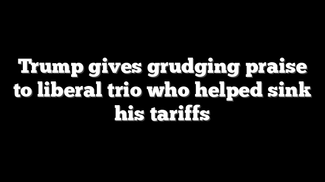 Trump gives grudging praise to liberal trio who helped sink his tariffs