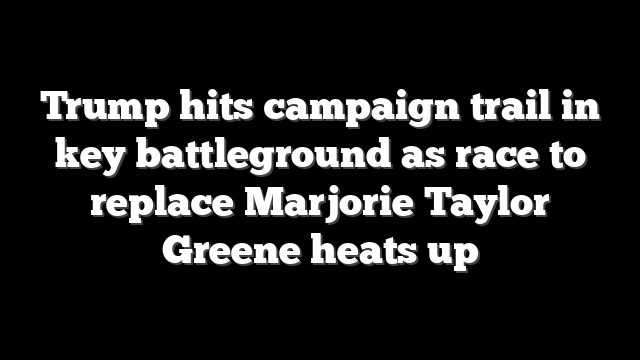 Trump hits campaign trail in key battleground as race to replace Marjorie Taylor Greene heats up
