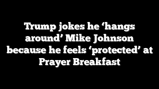 Trump jokes he ‘hangs around’ Mike Johnson because he feels ‘protected’ at Prayer Breakfast