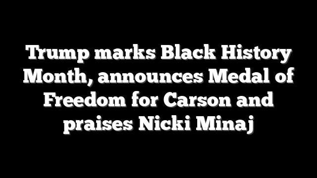 Trump marks Black History Month, announces Medal of Freedom for Carson and praises Nicki Minaj
