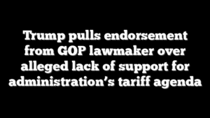Trump pulls endorsement from GOP lawmaker over alleged lack of support for administration’s tariff agenda