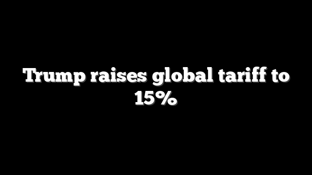 Trump raises global tariff to 15%