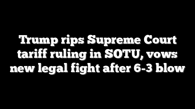 Trump rips Supreme Court tariff ruling in SOTU, vows new legal fight after 6-3 blow