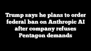 Trump says he plans to order federal ban on Anthropic AI after company refuses Pentagon demands