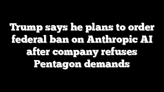 Trump says he plans to order federal ban on Anthropic AI after company refuses Pentagon demands