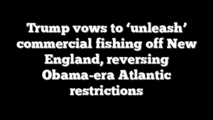 Trump vows to ‘unleash’ commercial fishing off New England, reversing Obama-era Atlantic restrictions