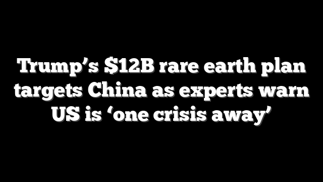 Trump’s $12B rare earth plan targets China as experts warn US is ‘one crisis away’