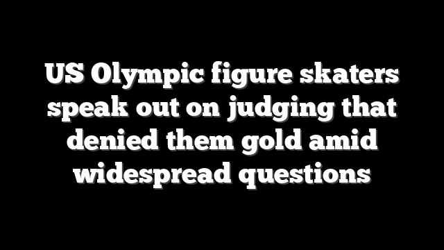US Olympic figure skaters speak out on judging that denied them gold amid widespread questions