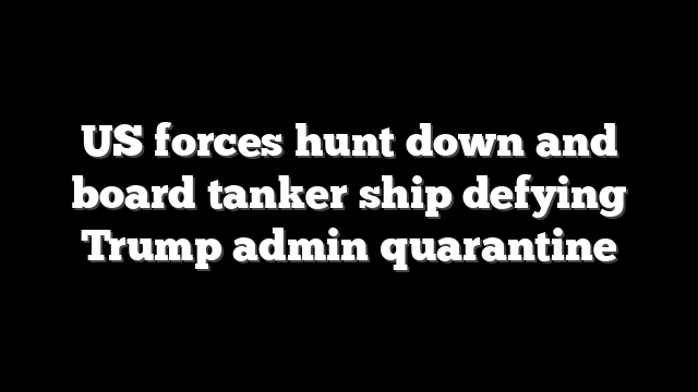 US forces hunt down and board tanker ship defying Trump admin quarantine