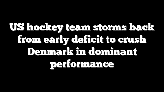 US hockey team storms back from early deficit to crush Denmark in dominant performance