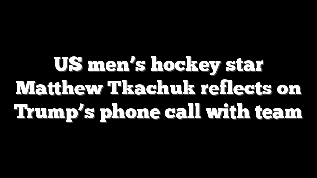 US men’s hockey star Matthew Tkachuk reflects on Trump’s phone call with team