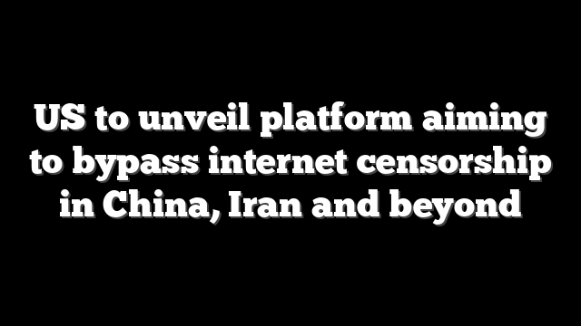 US to unveil platform aiming to bypass internet censorship in China, Iran and beyond