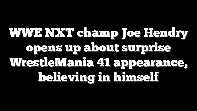 WWE NXT champ Joe Hendry opens up about surprise WrestleMania 41 appearance, believing in himself