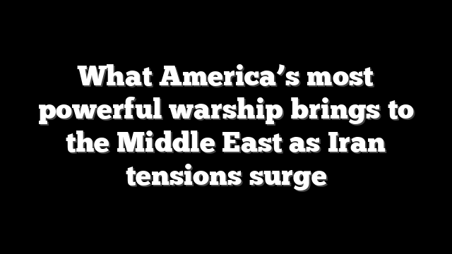 What America’s most powerful warship brings to the Middle East as Iran tensions surge