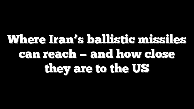 Where Iran’s ballistic missiles can reach — and how close they are to the US