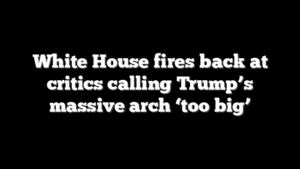 White House fires back at critics calling Trump’s massive arch ‘too big’