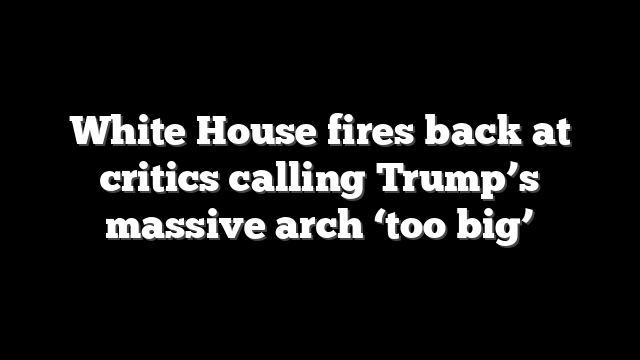 White House fires back at critics calling Trump’s massive arch ‘too big’