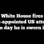 White House fires court-appointed US attorney on day he is sworn in