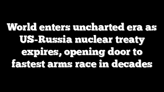 World enters uncharted era as US-Russia nuclear treaty expires, opening door to fastest arms race in decades