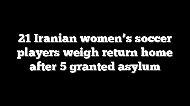 21 Iranian women’s soccer players weigh return home after 5 granted asylum