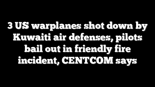 3 US warplanes shot down by Kuwaiti air defenses, pilots bail out in friendly fire incident, CENTCOM says
