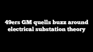 49ers GM quells buzz around electrical substation theory