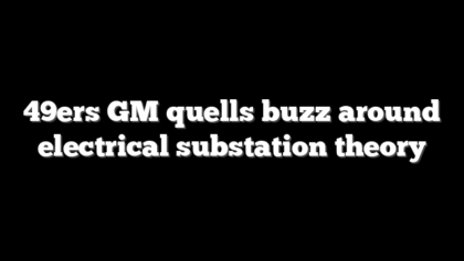 49ers GM quells buzz around electrical substation theory