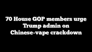 70 House GOP members urge Trump admin on Chinese-vape crackdown