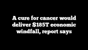 A cure for cancer would deliver $185T economic windfall, report says