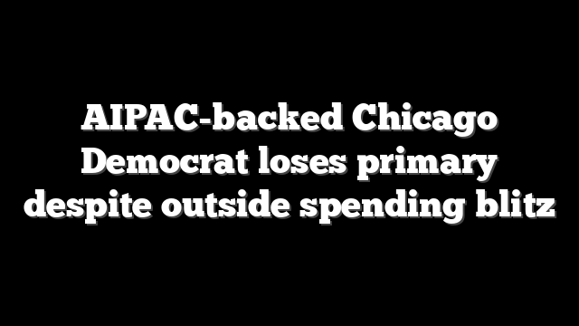 AIPAC-backed Chicago Democrat loses primary despite outside spending blitz