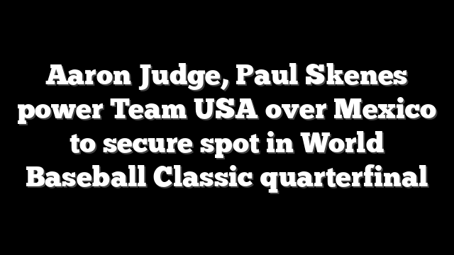 Aaron Judge, Paul Skenes power Team USA over Mexico to secure spot in World Baseball Classic quarterfinal