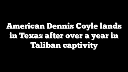 American Dennis Coyle lands in Texas after over a year in Taliban captivity