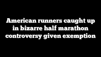 American runners caught up in bizarre half marathon controversy given exemption