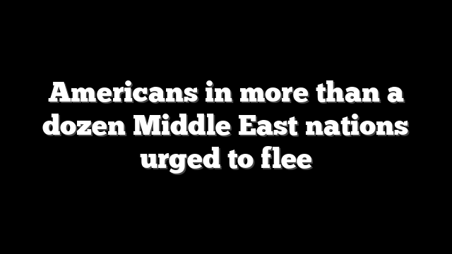Americans in more than a dozen Middle East nations urged to flee