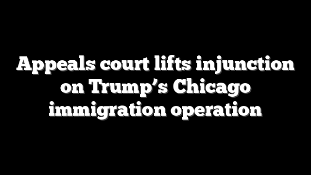 Appeals court lifts injunction on Trump’s Chicago immigration operation
