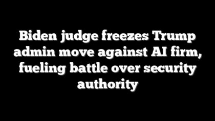 Biden judge freezes Trump admin move against AI firm, fueling battle over security authority