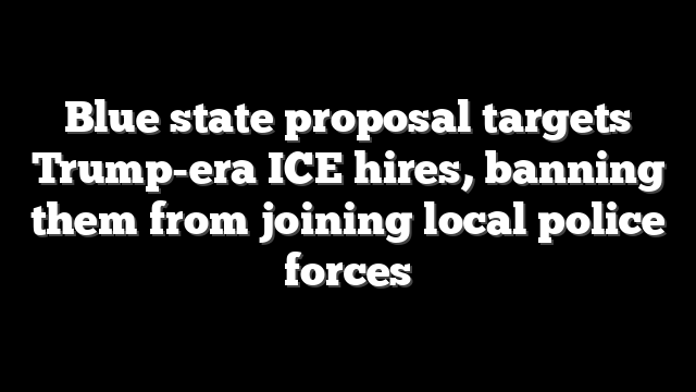 Blue state proposal targets Trump-era ICE hires, banning them from joining local police forces