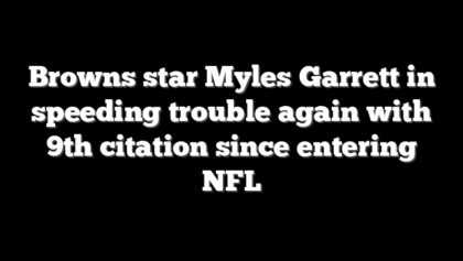 Browns star Myles Garrett in speeding trouble again with 9th citation since entering NFL
