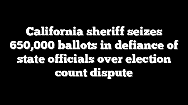 California sheriff seizes 650,000 ballots in defiance of state officials over election count dispute